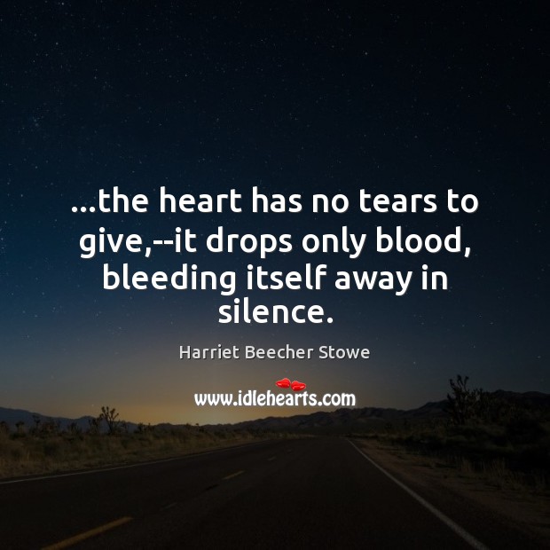 …the heart has no tears to give,–it drops only blood, bleeding itself away in silence. Harriet Beecher Stowe Picture Quote