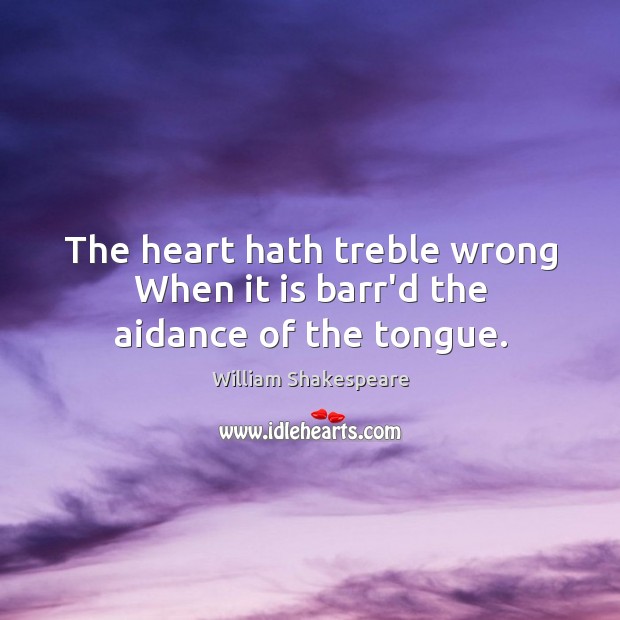 The heart hath treble wrong When it is barr’d the aidance of the tongue. Image