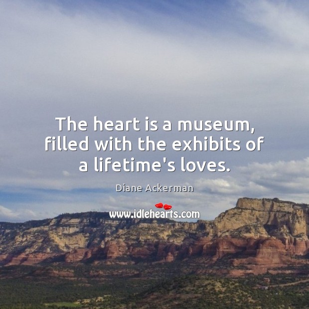 The heart is a museum, filled with the exhibits of a lifetime’s loves. Diane Ackerman Picture Quote
