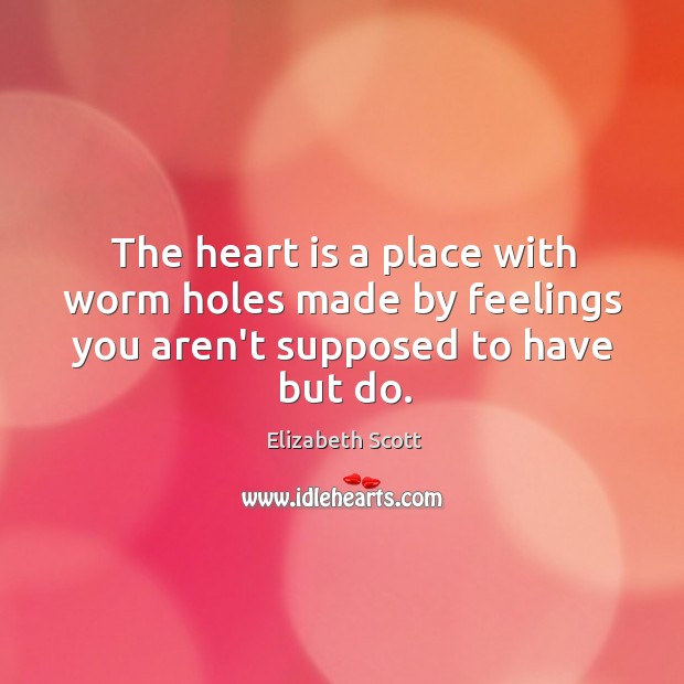 The heart is a place with worm holes made by feelings you aren’t supposed to have but do. Elizabeth Scott Picture Quote