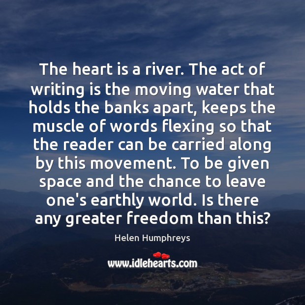 The heart is a river. The act of writing is the moving Helen Humphreys Picture Quote