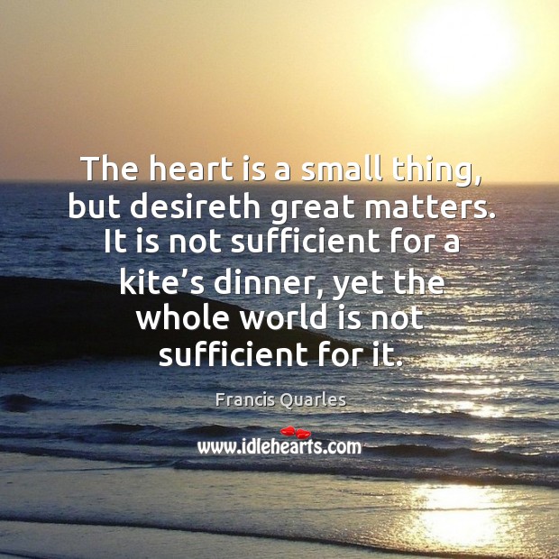 The heart is a small thing, but desireth great matters. Francis Quarles Picture Quote