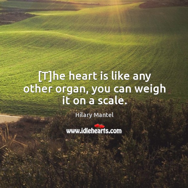 [T]he heart is like any other organ, you can weigh it on a scale. Hilary Mantel Picture Quote