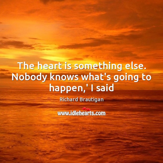 The heart is something else. Nobody knows what’s going to happen,’ I said Richard Brautigan Picture Quote