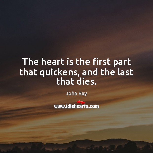The heart is the first part that quickens, and the last that dies. John Ray Picture Quote