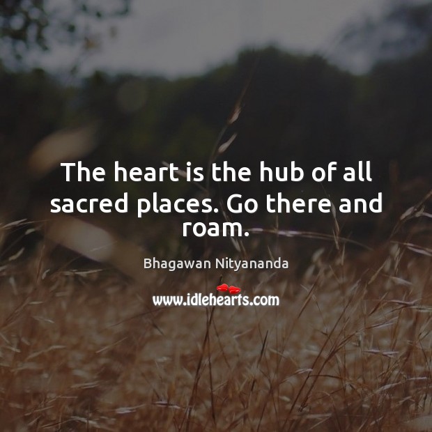 The heart is the hub of all sacred places. Go there and roam. Image