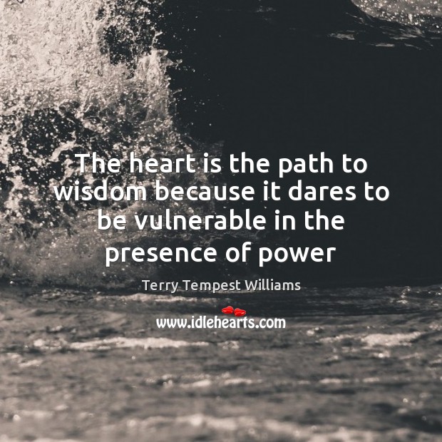 The heart is the path to wisdom because it dares to be vulnerable in the presence of power Terry Tempest Williams Picture Quote
