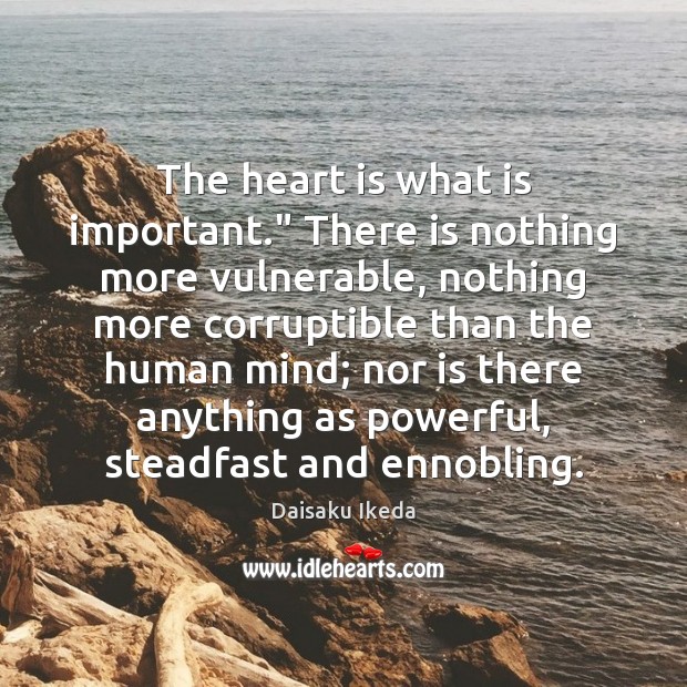 The heart is what is important.” There is nothing more vulnerable, nothing Daisaku Ikeda Picture Quote