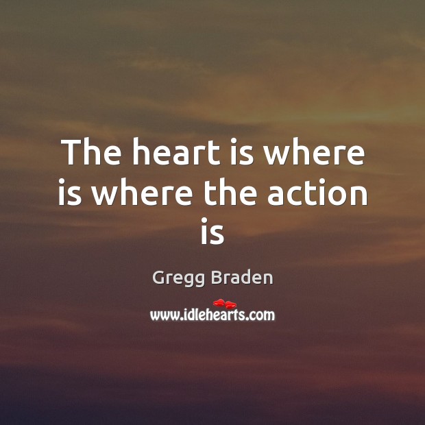 The heart is where is where the action is Gregg Braden Picture Quote