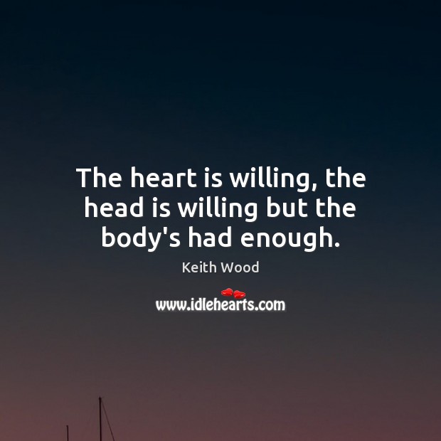 The heart is willing, the head is willing but the body’s had enough. Keith Wood Picture Quote