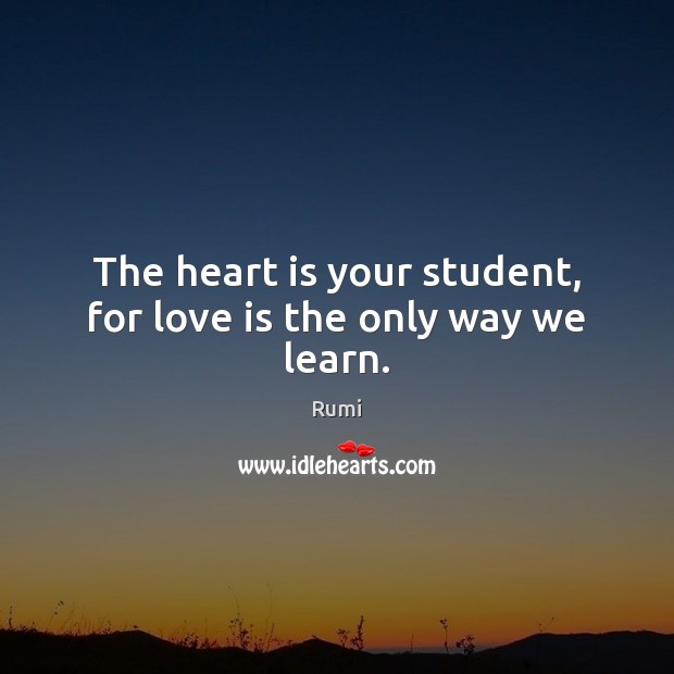 The heart is your student, for love is the only way we learn. Image