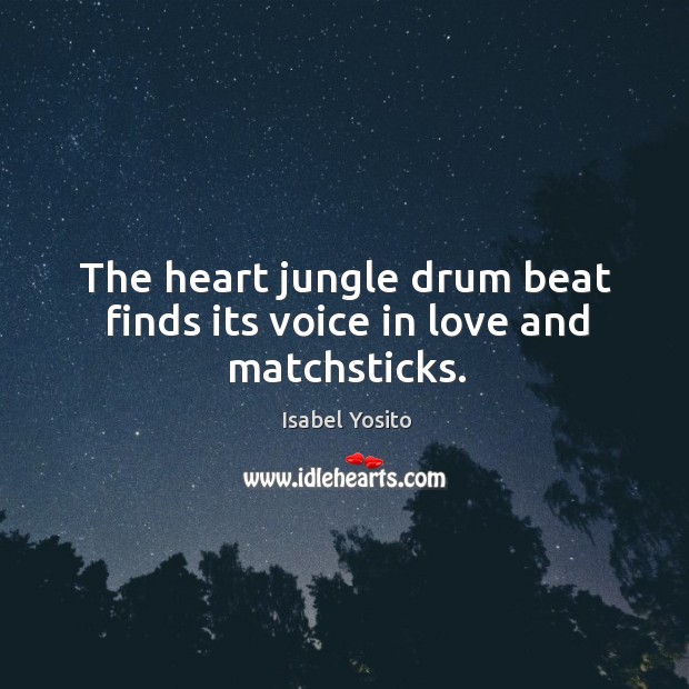 The heart jungle drum beat finds its voice in love and matchsticks. Isabel Yosito Picture Quote