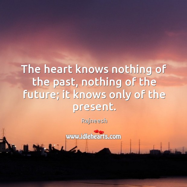 The heart knows nothing of the past, nothing of the future; it knows only of the present. Image