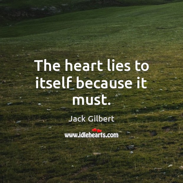The heart lies to itself because it must. Jack Gilbert Picture Quote