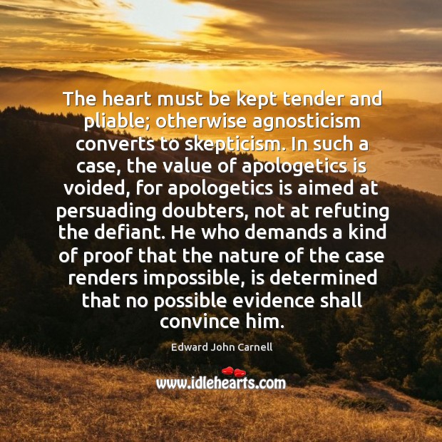 The heart must be kept tender and pliable; otherwise agnosticism converts to Edward John Carnell Picture Quote