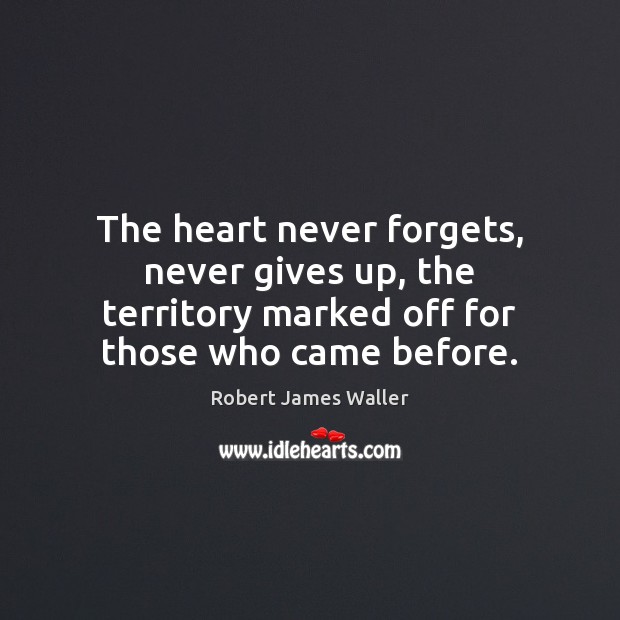 The heart never forgets, never gives up, the territory marked off for Robert James Waller Picture Quote
