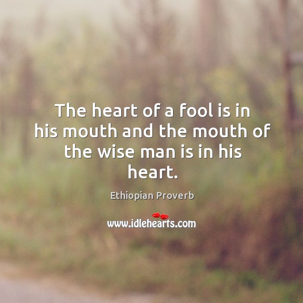 The heart of a fool is in his mouth and the mouth of the wise man is in his heart. Ethiopian Proverbs Image
