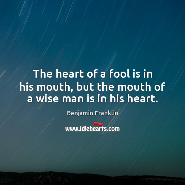 The heart of a fool is in his mouth, but the mouth of a wise man is in his heart. Benjamin Franklin Picture Quote