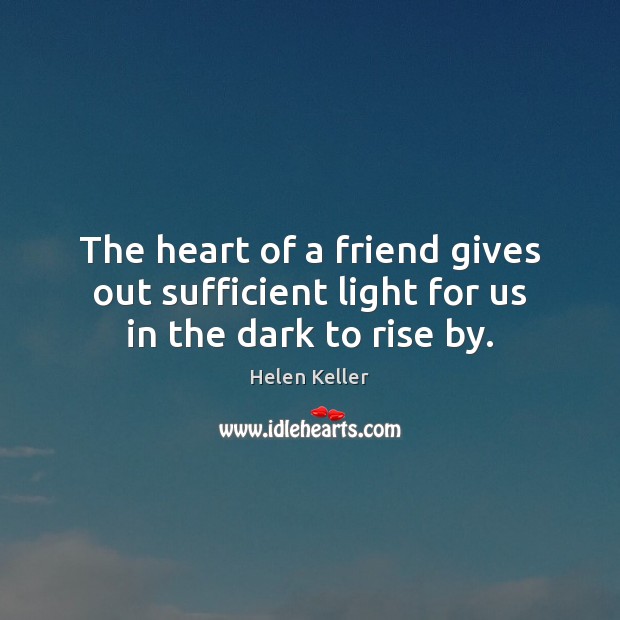 The heart of a friend gives out sufficient light for us in the dark to rise by. Helen Keller Picture Quote