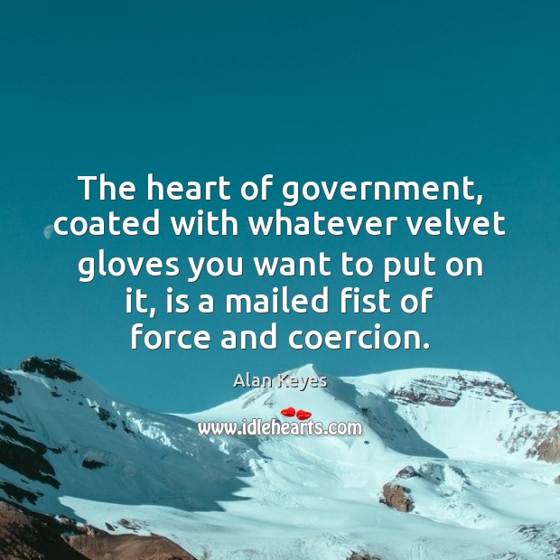 The heart of government, coated with whatever velvet gloves you want to Alan Keyes Picture Quote