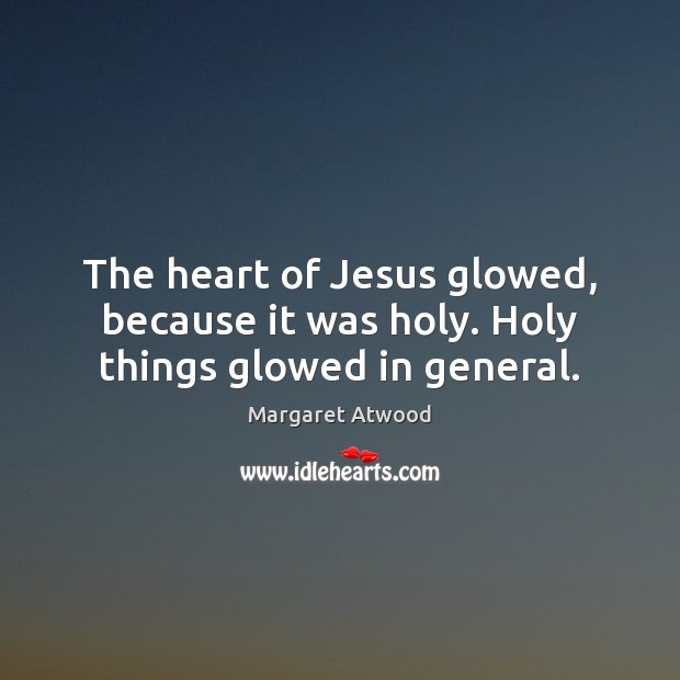 The heart of Jesus glowed, because it was holy. Holy things glowed in general. Margaret Atwood Picture Quote