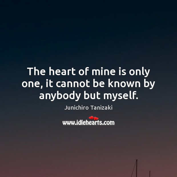 The heart of mine is only one, it cannot be known by anybody but myself. Junichiro Tanizaki Picture Quote