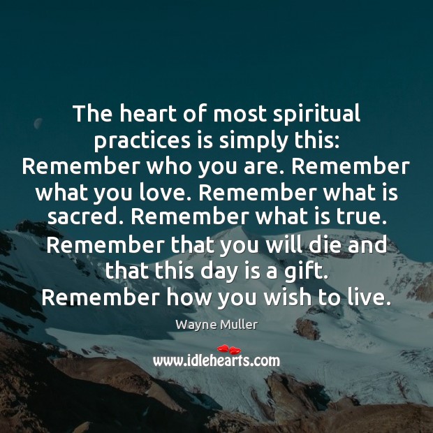 The heart of most spiritual practices is simply this: Remember who you Wayne Muller Picture Quote