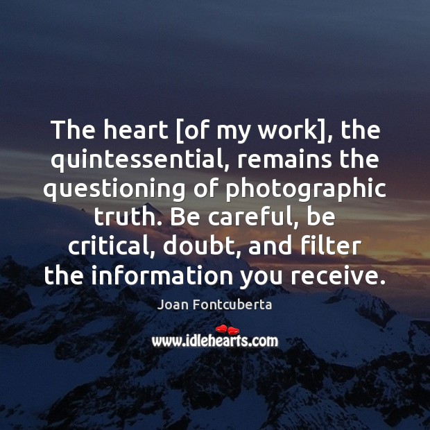 The heart [of my work], the quintessential, remains the questioning of photographic Joan Fontcuberta Picture Quote