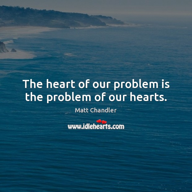 The heart of our problem is the problem of our hearts. 