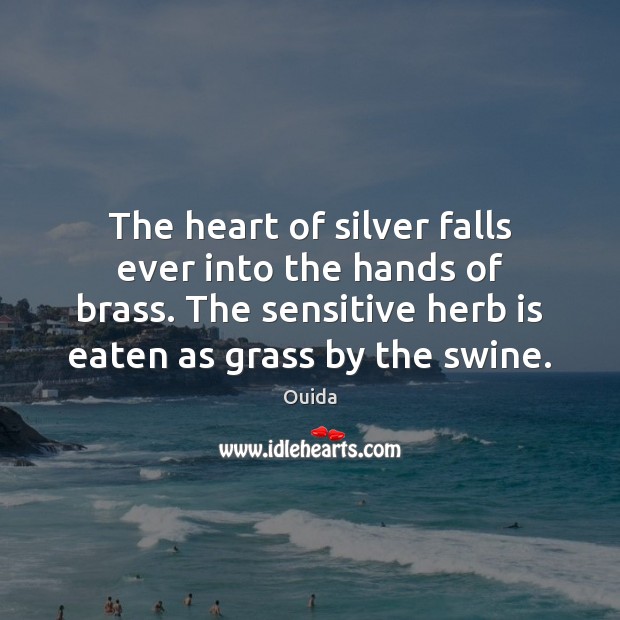 The heart of silver falls ever into the hands of brass. The Ouida Picture Quote