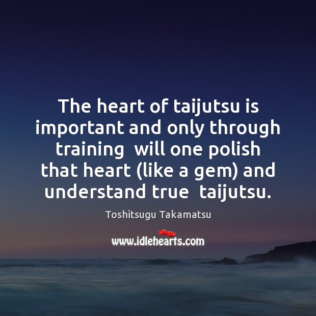 The heart of taijutsu is important and only through training  will one Toshitsugu Takamatsu Picture Quote