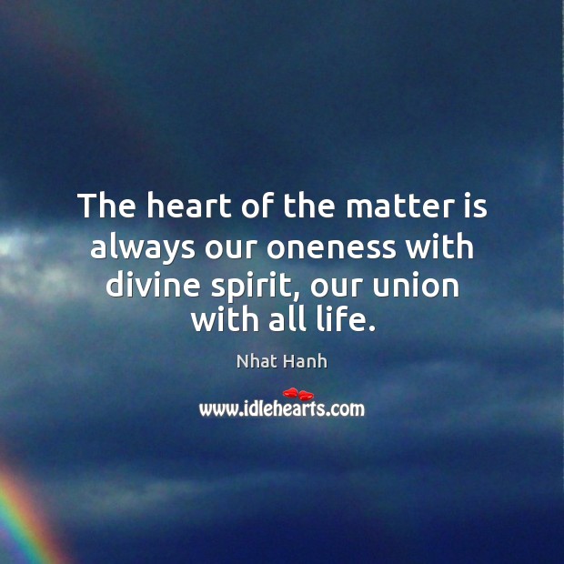The heart of the matter is always our oneness with divine spirit, our union with all life. Nhat Hanh Picture Quote
