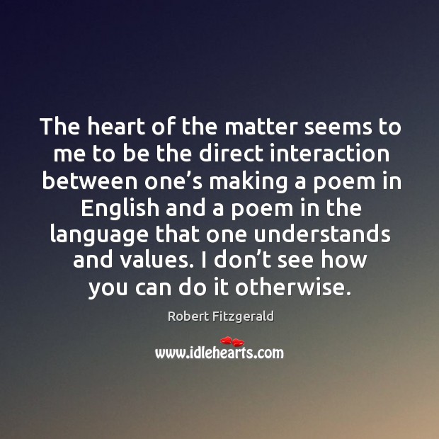 The heart of the matter seems to me to be the direct interaction between one’s making Robert Fitzgerald Picture Quote