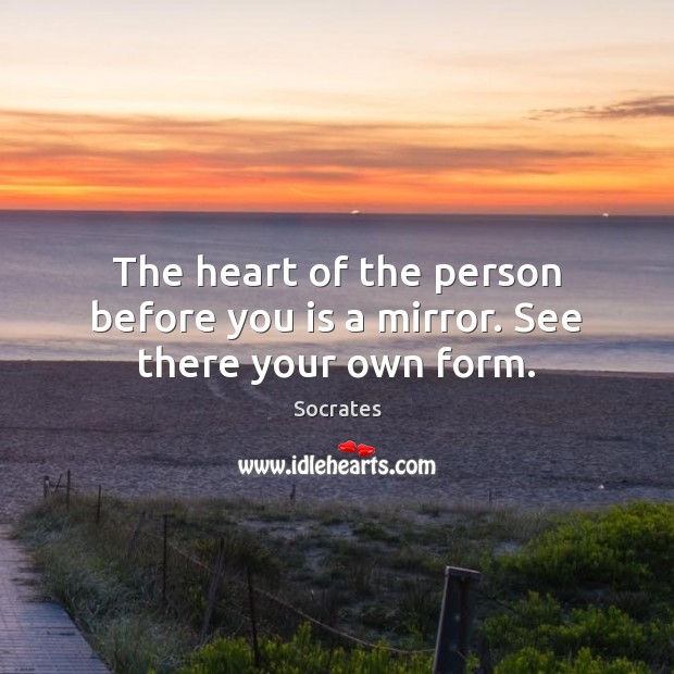 The heart of the person before you is a mirror. See there your own form. Socrates Picture Quote