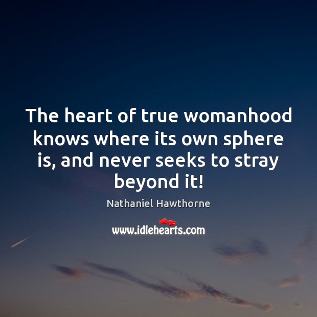 The heart of true womanhood knows where its own sphere is, and Nathaniel Hawthorne Picture Quote
