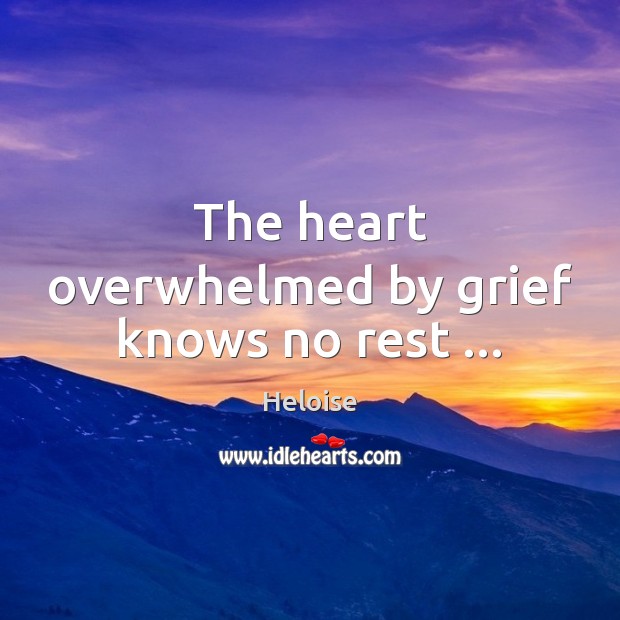The heart overwhelmed by grief knows no rest … Heloise Picture Quote
