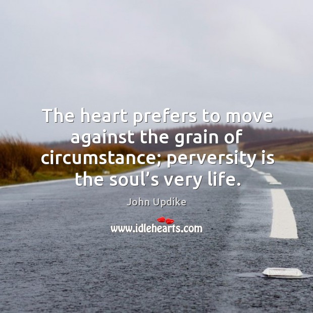 The heart prefers to move against the grain of circumstance; perversity is the soul’s very life. John Updike Picture Quote