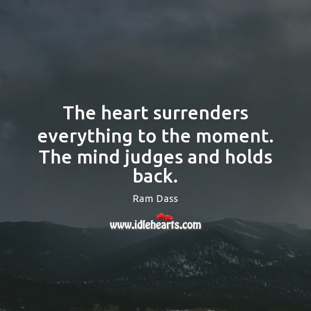 The heart surrenders everything to the moment. The mind judges and holds back. Ram Dass Picture Quote