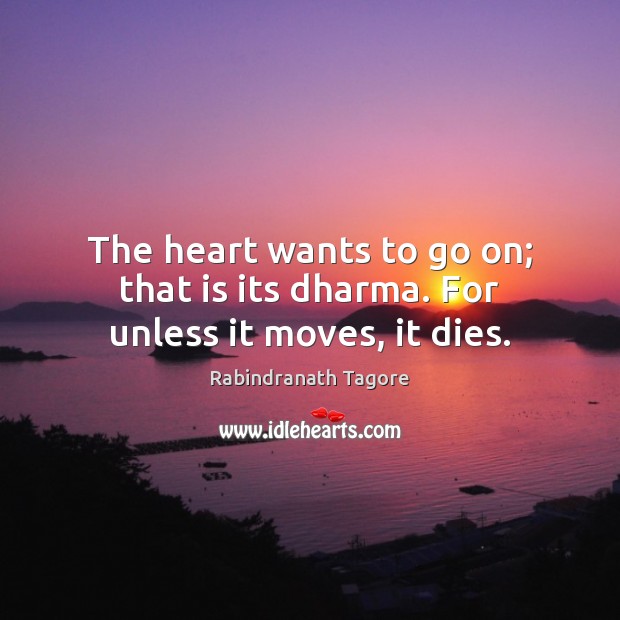 The heart wants to go on; that is its dharma. For unless it moves, it dies. Rabindranath Tagore Picture Quote