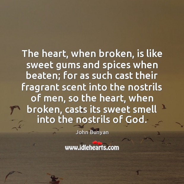 The heart, when broken, is like sweet gums and spices when beaten; John Bunyan Picture Quote
