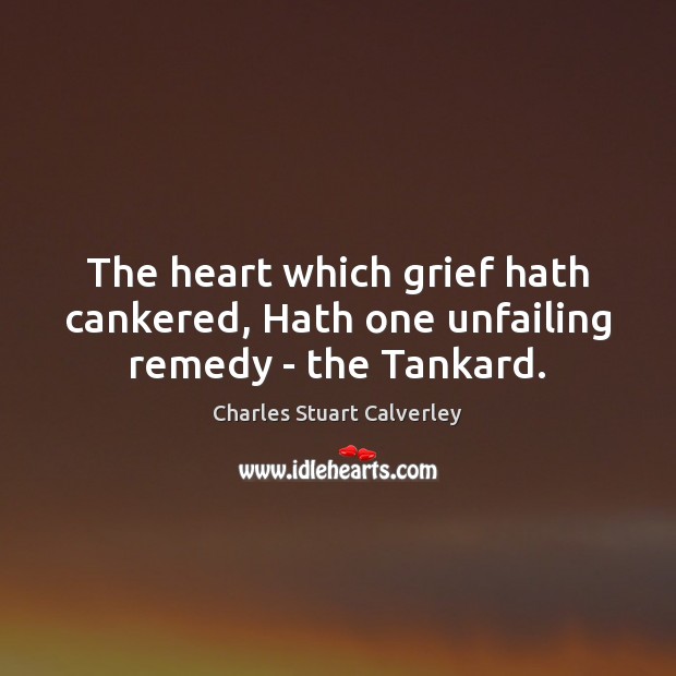 The heart which grief hath cankered, Hath one unfailing remedy – the Tankard. Image