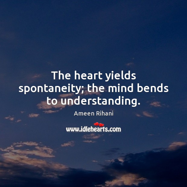 The heart yields spontaneity; the mind bends to understanding. Ameen Rihani Picture Quote