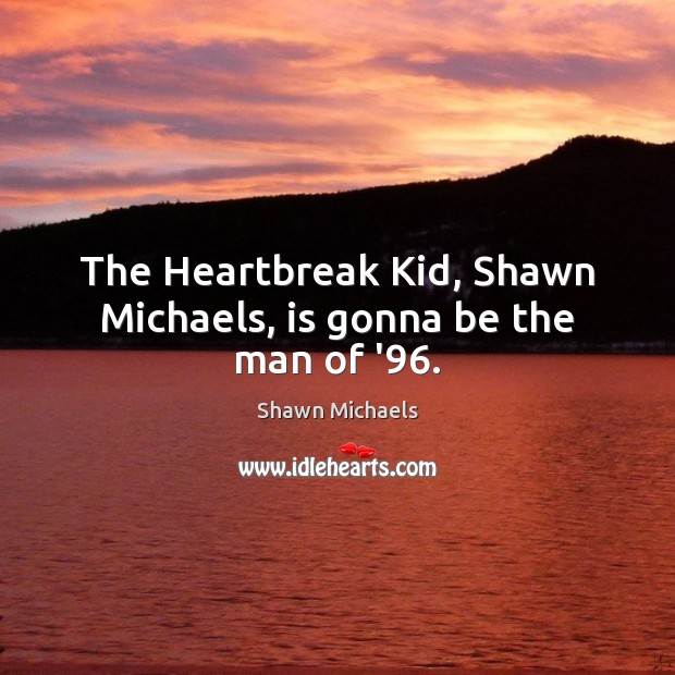 The Heartbreak Kid, Shawn Michaels, is gonna be the man of ’96. Shawn Michaels Picture Quote