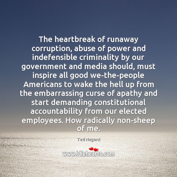 The heartbreak of runaway corruption, abuse of power and indefensible criminality by Ted Nugent Picture Quote
