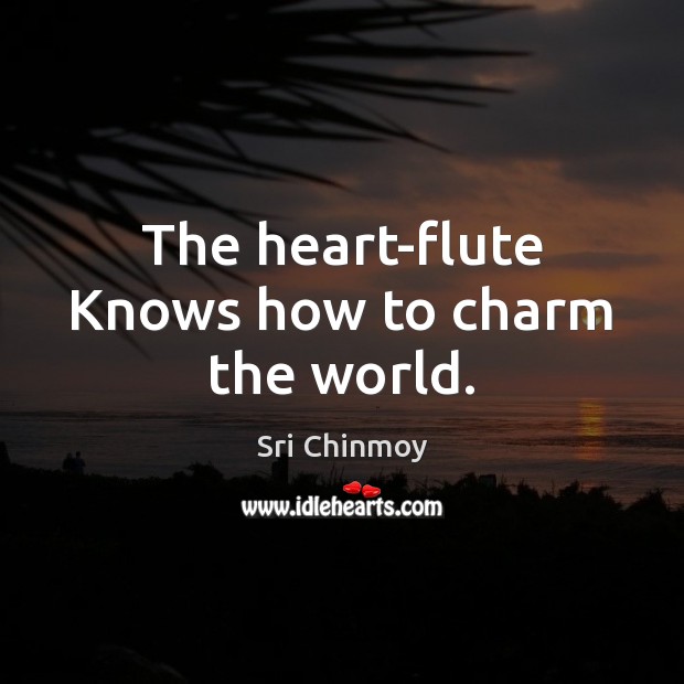 The heart-flute Knows how to charm the world. Sri Chinmoy Picture Quote