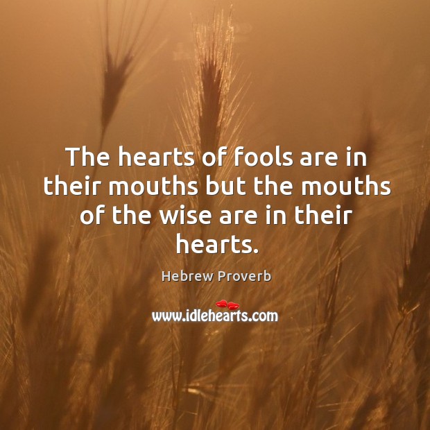 The hearts of fools are in their mouths but the mouths of the wise are in their hearts. Hebrew Proverbs Image