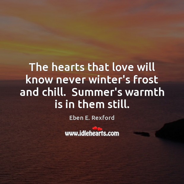 The hearts that love will know never winter’s frost and chill.  Summer’s Image