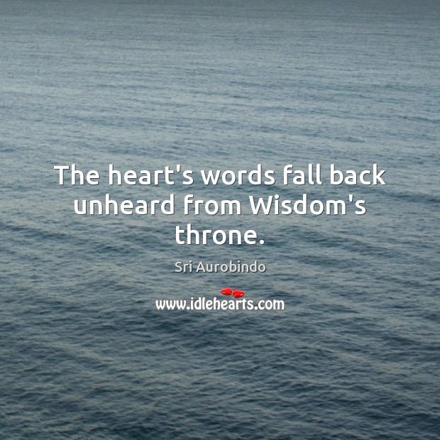 The heart’s words fall back unheard from Wisdom’s throne. Sri Aurobindo Picture Quote