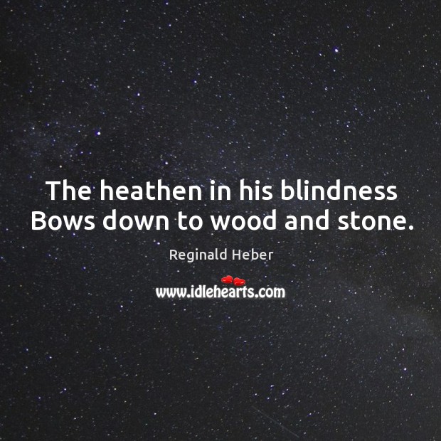 The heathen in his blindness Bows down to wood and stone. Reginald Heber Picture Quote