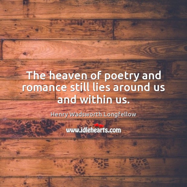 The heaven of poetry and romance still lies around us and within us. Henry Wadsworth Longfellow Picture Quote
